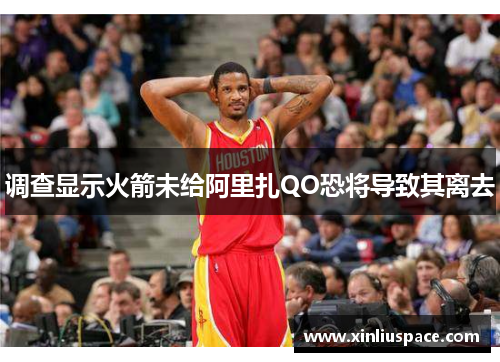 调查显示火箭未给阿里扎QO恐将导致其离去