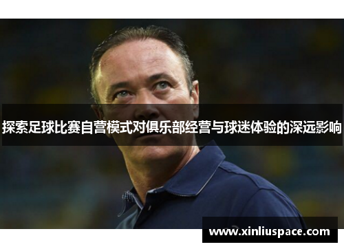 探索足球比赛自营模式对俱乐部经营与球迷体验的深远影响