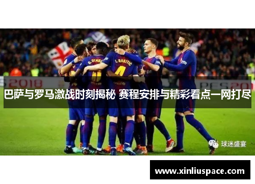 巴萨与罗马激战时刻揭秘 赛程安排与精彩看点一网打尽