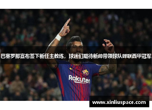 巴塞罗那宣布签下新任主教练，球迷们期待新帅带领球队蝉联西甲冠军