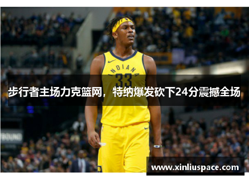 步行者主场力克篮网，特纳爆发砍下24分震撼全场
