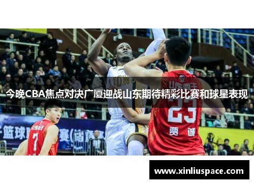 今晚CBA焦点对决广厦迎战山东期待精彩比赛和球星表现