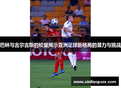 巴林与吉尔吉斯的较量揭示亚洲足球新格局的潜力与挑战