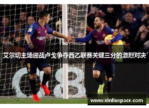 艾尔切主场迎战卢戈争夺西乙联赛关键三分的激烈对决