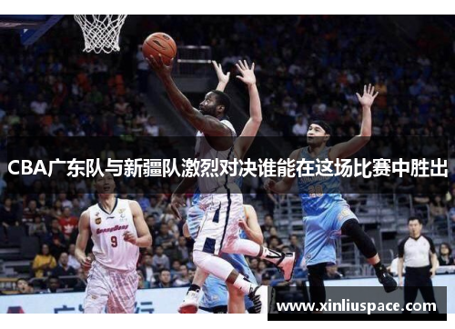 CBA广东队与新疆队激烈对决谁能在这场比赛中胜出