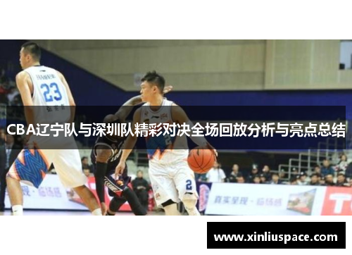 CBA辽宁队与深圳队精彩对决全场回放分析与亮点总结
