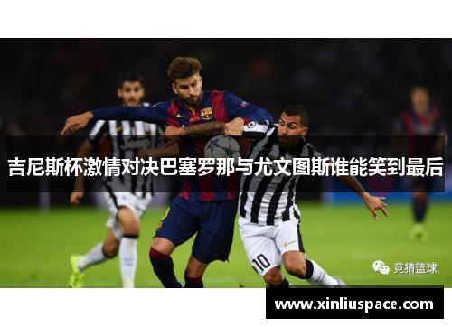 吉尼斯杯激情对决巴塞罗那与尤文图斯谁能笑到最后