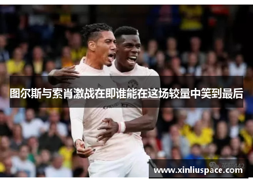 图尔斯与索肖激战在即谁能在这场较量中笑到最后