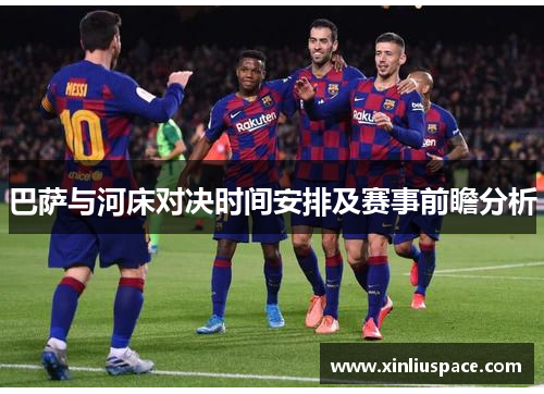 巴萨与河床对决时间安排及赛事前瞻分析