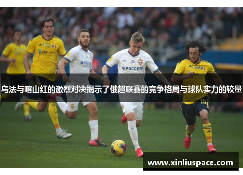乌法与喀山红的激烈对决揭示了俄超联赛的竞争格局与球队实力的较量