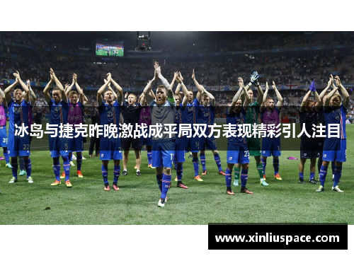 冰岛与捷克昨晚激战成平局双方表现精彩引人注目